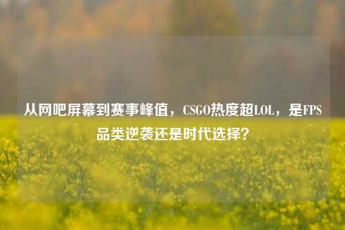 从网吧屏幕到赛事峰值,CSGO热度超LOL,是FPS品类逆袭还是时代选择?