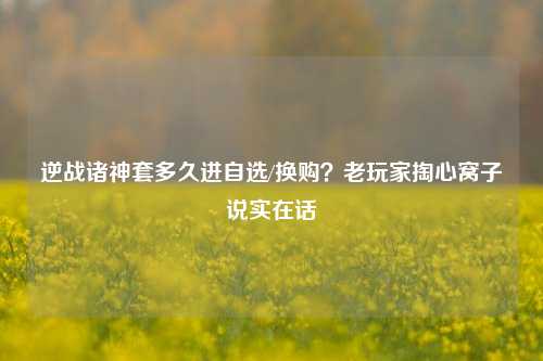 逆战诸神套多久进自选/换购?老玩家掏心窝子说实在话