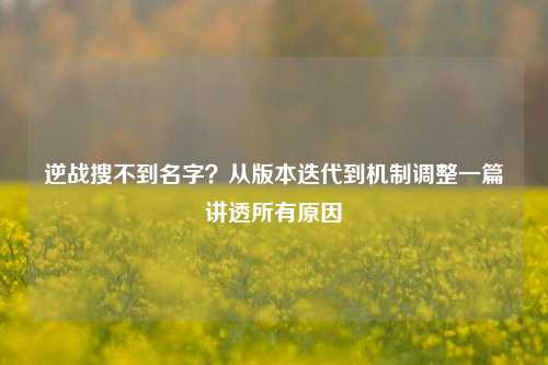 逆战搜不到名字?从版本迭代到机制调整一篇讲透所有原因