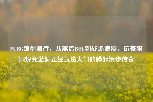 PUBG踩剑滑行,从离谱BUG到战场浪漫,玩家脑洞焊死蓝洞正经玩法大门的蹲起滑步传奇
