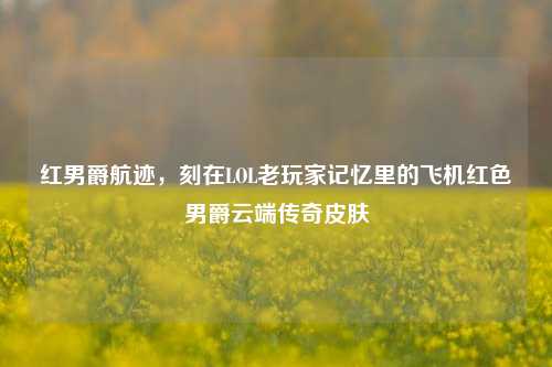 红男爵航迹,刻在LOL老玩家记忆里的飞机红色男爵云端传奇皮肤
