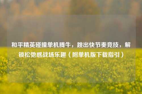 和平精英碰撞单机腾牛，跳出快节奏竞技，解锁松弛感战场乐趣（附单机版下载指引）
