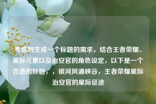 考虑到生成一个标题的需求,结合王者荣耀、星际元素以及治安官的角色设定,以下是一个合适的标题,,银河风涌峡谷,王者荣耀星际治安官的星际征途