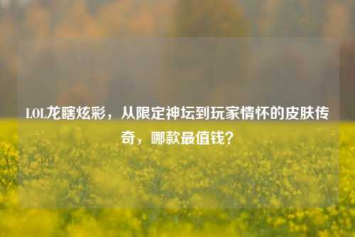 LOL龙瞎炫彩,从限定神坛到玩家情怀的皮肤传奇,哪款最值钱?