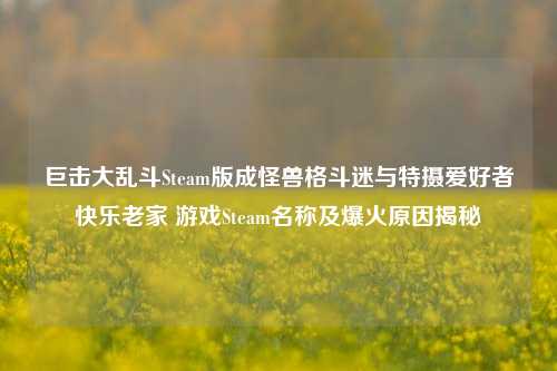 巨击大乱斗Steam版成怪兽格斗迷与特摄爱好者快乐老家 游戏Steam名称及爆火原因揭秘