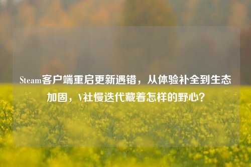 Steam客户端重启更新遇错,从体验补全到生态加固,V社慢迭代藏着怎样的野心?