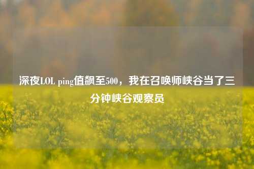 深夜LOL ping值飙至500,我在召唤师峡谷当了三分钟峡谷观察员