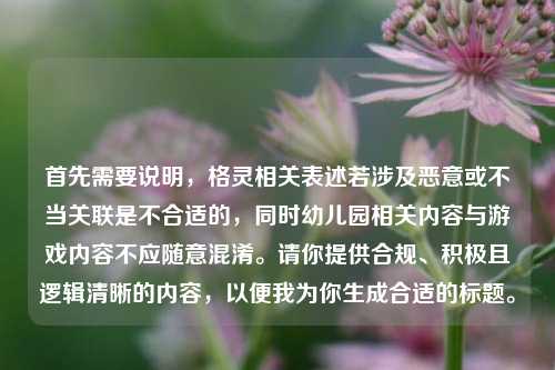 首先需要说明,格灵相关表述若涉及恶意或不当关联是不合适的,同时幼儿园相关内容与游戏内容不应随意混淆。请你提供合规、积极且逻辑清晰的内容,以便我为你生成合适的标题。