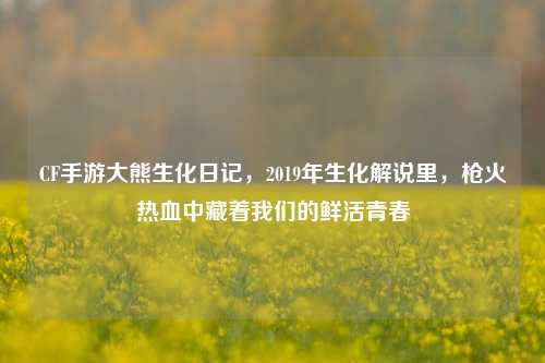 CF手游大熊生化日记，2019年生化解说里，枪火热血中藏着我们的鲜活青春