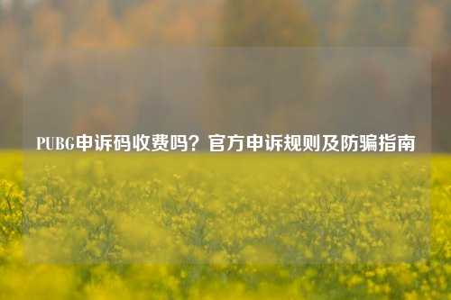 PUBG申诉码收费吗?官方申诉规则及防骗指南