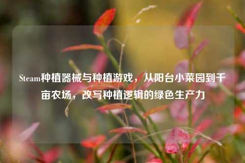 Steam种植器械与种植游戏,从阳台小菜园到千亩农场,改写种植逻辑的绿色生产力