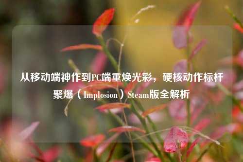 从移动端神作到PC端重焕光彩，硬核动作标杆聚爆（Implosion）Steam版全解析