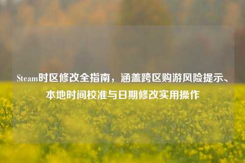 Steam时区修改全指南,涵盖跨区购游风险提示、本地时间校准与日期修改实用操作