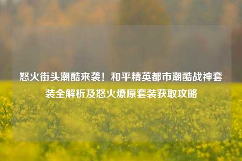 怒火街头潮酷来袭!和平精英都市潮酷战神套装全解析及怒火燎原套装获取攻略