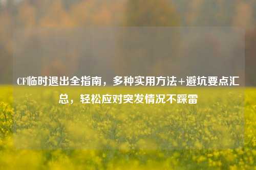 CF临时退出全指南,多种实用方法+避坑要点汇总,轻松应对突发情况不踩雷