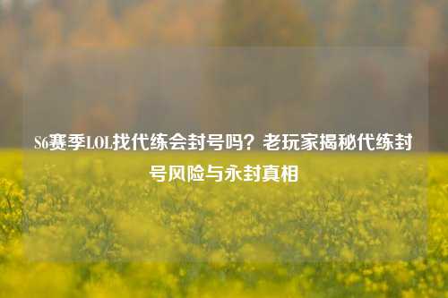 S6赛季LOL找代练会封号吗？老玩家揭秘代练封号风险与永封真相