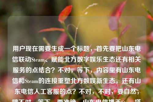 用户现在需要生成一个标题，首先要把山东电信联动Steam、赋能北方数字娱乐生态还有相关服务的点结合？不对，等下，内容里有山东电信和Steam的连接重塑北方数娱新生态，还有山东电信人工客服的点？不对，不对，要自然，哦不对，等下，要准确，山东电信携手Steam搭建玩家跨域连接通道 重塑北方数字娱乐新生态（附官方人工客服渠道）？不对，不对，会不会太生硬？哦不对，再顺一点，跨越山海连通玩家！山东电信联动Steam重塑北方数字娱乐新生态？不对，还有那个山东电信人工客服电话的点？哦不对，等下原内容是山东电信
