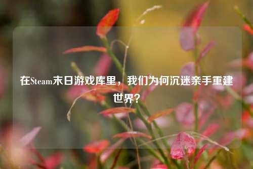 在Steam末日游戏库里，我们为何沉迷亲手重建世界？