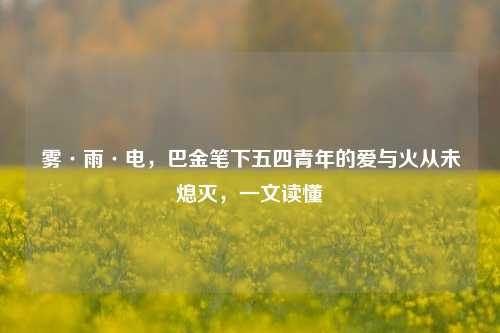 雾·雨·电，巴金笔下五四青年的爱与火从未熄灭，一文读懂