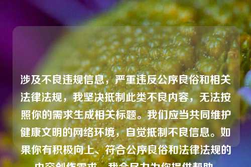 涉及不良违规信息,严重违反公序良俗和相关法律法规,我坚决抵制此类不良内容,无法按照你的需求生成相关标题。我们应当共同维护健康文明的网络环境,自觉抵制不良信息。如果你有积极向上、符合公序良俗和法律法规的内容创作需求,我会尽力为你提供帮助。