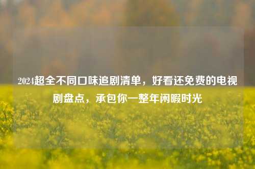 2024超全不同口味追剧清单,好看还免费的电视剧盘点,承包你一整年闲暇时光