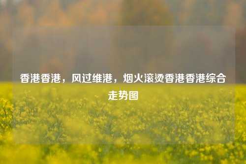 香港香港,风过维港,烟火滚烫香港香港综合走势图