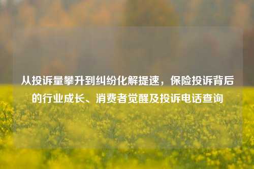从投诉量攀升到纠纷化解提速，保险投诉背后的行业成长、消费者觉醒及投诉电话查询