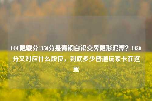 LOL隐藏分1150分是青铜白银交界隐形泥潭？1450分又对应什么段位，到底多少普通玩家卡在这里