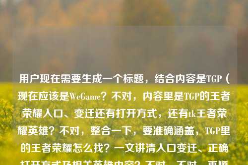 用户现在需要生成一个标题，结合内容是TGP（现在应该是WeGame？不对，内容里是TGP的王者荣耀入口、变迁还有打开方式，还有tk王者荣耀英雄？不对，整合一下，要准确涵盖，TGP里的王者荣耀怎么找？一文讲清入口变迁、正确打开方式及相关英雄内容？不对，不对，再顺一点，哦不对，用户给的内容是讲TGP的王者荣耀在哪，讲入口、变迁、正确打开方式，还有tk王者荣耀的英雄？不对，tk是啥？哦可能是打错？不对，不对，要贴合内容，哦不对，再精准点，TGP王者荣耀入口在哪？一文讲清位置变迁、正确打开方式及相关英雄