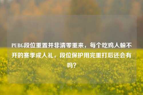 PUBG段位重置并非清零重来,每个吃鸡人躲不开的赛季成人礼,段位保护用完重打后还会有吗?