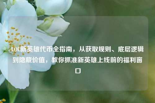 LOL新英雄代币全指南，从获取规则、底层逻辑到隐藏价值，教你抓准新英雄上线前的福利窗口