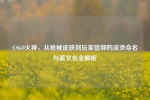 CSGO火神，从枪械皮肤到玩家信仰的滚烫命名与英文名全解析