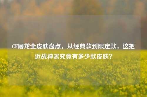 CF屠龙全皮肤盘点，从经典款到限定款，这把近战神器究竟有多少款皮肤？