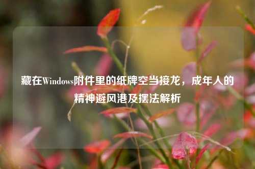 藏在Windows附件里的纸牌空当接龙,成年人的精神避风港及摆法解析