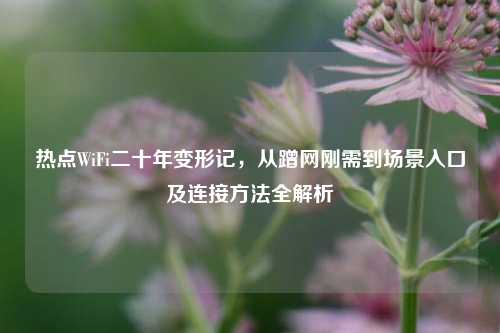 热点WiFi二十年变形记，从蹭网刚需到场景入口及连接方法全解析