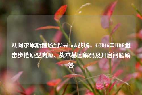 从阿尔卑斯猎场到Verdansk战场，COD16中HDR狙击步枪原型溯源、战术基因解码及开启问题解答
