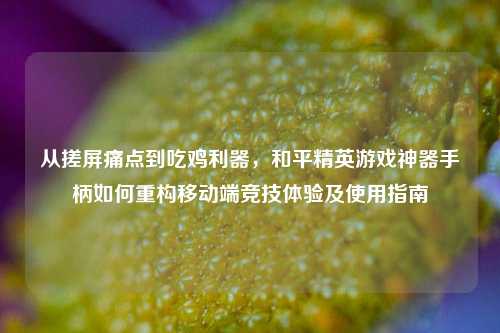 从搓屏痛点到吃鸡利器，和平精英游戏神器手柄如何重构移动端竞技体验及使用指南