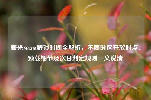 曙光Steam解锁时间全解析,不同时区开放时点、预载细节及次日判定规则一文说清