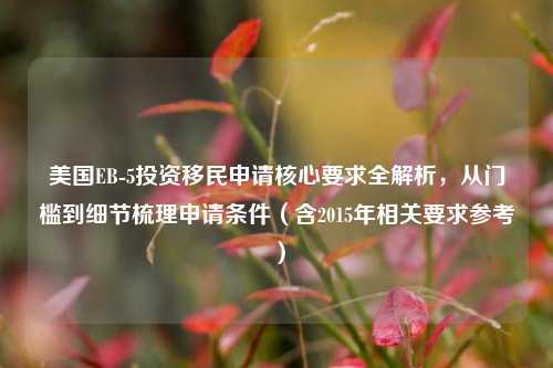美国EB-5投资移民申请核心要求全解析,从门槛到细节梳理申请条件(含2015年相关要求参考)