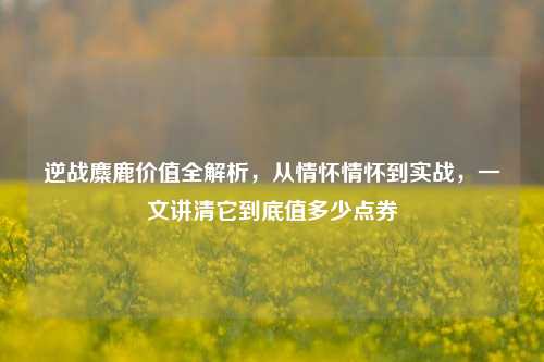 逆战麋鹿价值全解析，从情怀情怀到实战，一文讲清它到底值多少点券