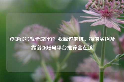 登CF账号就卡成PPT？我踩过的坑、攒的实招及靠谱CF账号平台推荐全在这