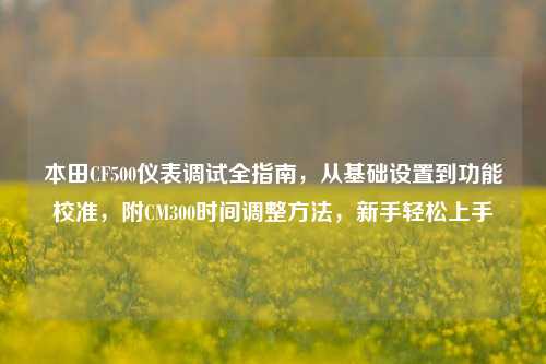 本田CF500仪表调试全指南,从基础设置到功能校准,附CM300时间调整方法,新手轻松上手