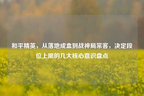 和平精英，从落地成盒到战神局常客，决定段位上限的几大核心意识盘点