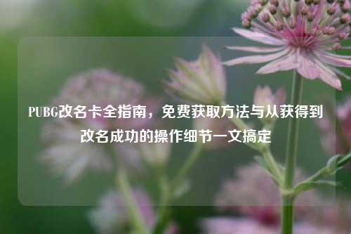 PUBG改名卡全指南，免费获取方法与从获得到改名成功的操作细节一文搞定