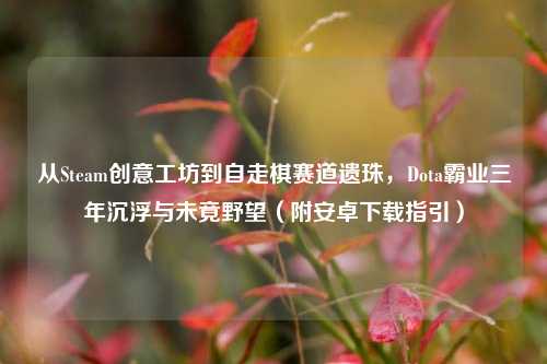 从Steam创意工坊到自走棋赛道遗珠，Dota霸业三年沉浮与未竟野望（附安卓下载指引）