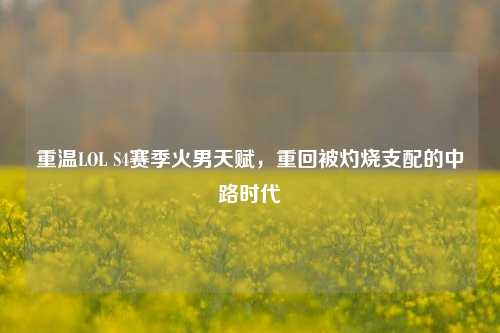 重温LOL S4赛季火男天赋,重回被灼烧支配的中路时代