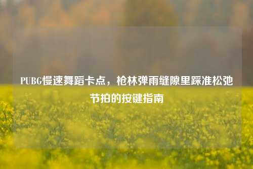 PUBG慢速舞蹈卡点，枪林弹雨缝隙里踩准松弛节拍的按键指南