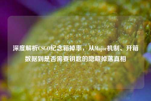 深度解析CSGO纪念箱掉率，从Major机制、开箱数据到是否需要钥匙的隐藏掉落真相