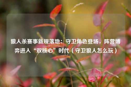 狼人杀赛事新规落地：守卫角色登场，阵营博弈进入“双核心”时代（守卫狼人怎么玩）