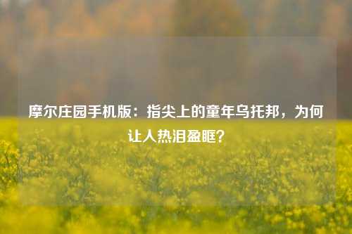 摩尔庄园手机版：指尖上的童年乌托邦，为何让人热泪盈眶？